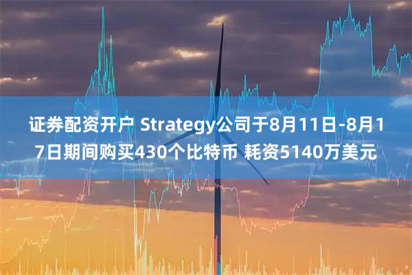 证券配资开户 Strategy公司于8月11日-8月17日期间购买430个比特币 耗资5140万美元