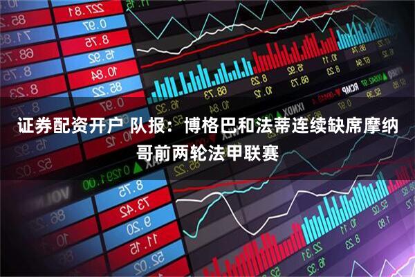 证券配资开户 队报：博格巴和法蒂连续缺席摩纳哥前两轮法甲联赛