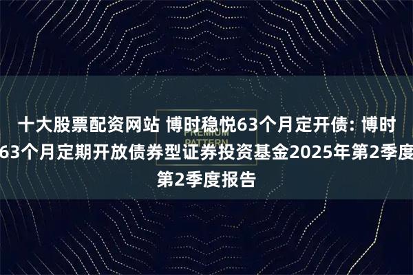 十大股票配资网站 博时稳悦63个月定开债: 博时稳悦63个月定期开放债券型证券投资基金2025年第2季度报告