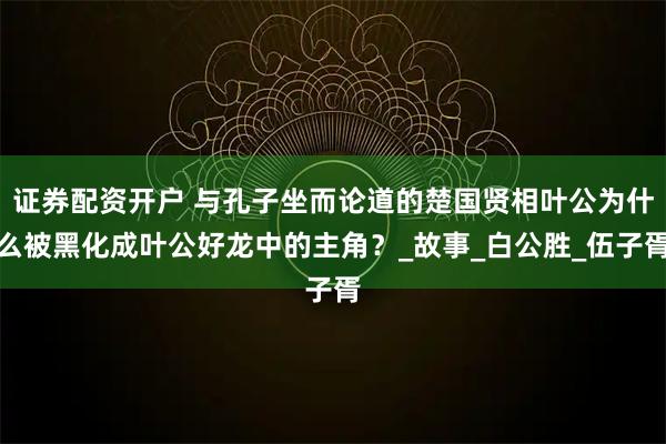 证券配资开户 与孔子坐而论道的楚国贤相叶公为什么被黑化成叶公好龙中的主角？_故事_白公胜_伍子胥