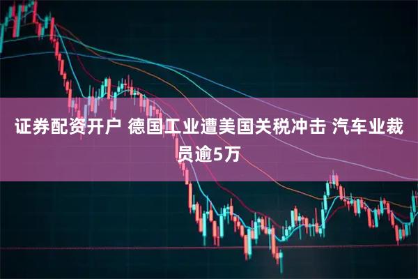 证券配资开户 德国工业遭美国关税冲击 汽车业裁员逾5万