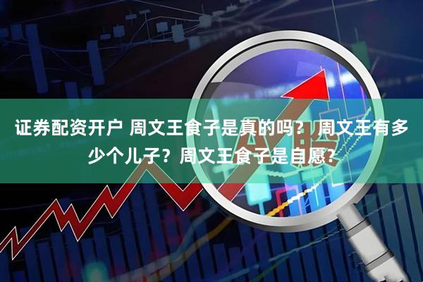 证券配资开户 周文王食子是真的吗？ 周文王有多少个儿子？周文王食子是自愿？