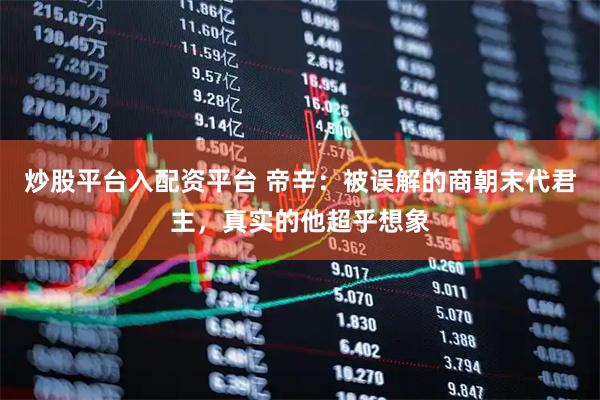 炒股平台入配资平台 帝辛：被误解的商朝末代君主，真实的他超乎想象