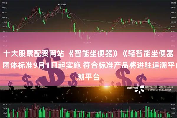 十大股票配资网站 《智能坐便器》《轻智能坐便器》团体标准9月1日起实施 符合标准产品将进驻追溯平台