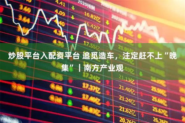 炒股平台入配资平台 追觅造车，注定赶不上“晚集”｜南方产业观