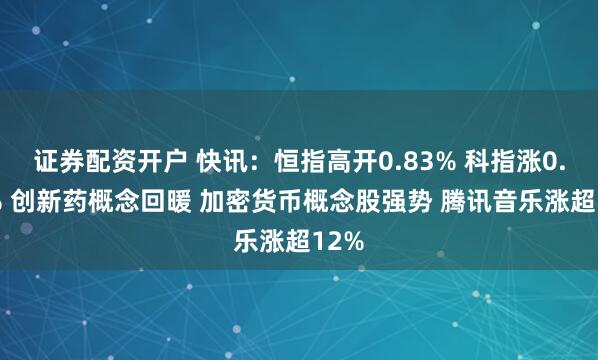 证券配资开户 快讯：恒指高开0.83% 科指涨0.94% 创新药概念回暖 加密货币概念股强势 腾讯音乐涨超12%