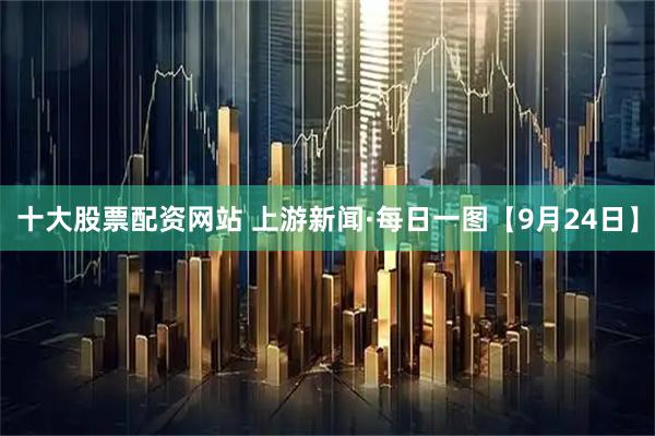 十大股票配资网站 上游新闻·每日一图【9月24日】