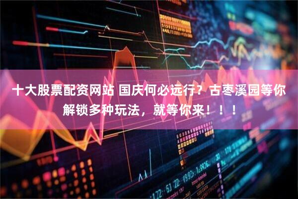 十大股票配资网站 国庆何必远行？古枣溪园等你解锁多种玩法，就等你来！！！