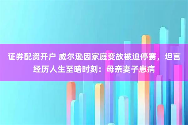 证券配资开户 威尔逊因家庭变故被迫停赛，坦言经历人生至暗时刻：母亲妻子患病