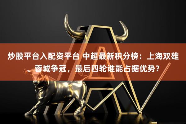 炒股平台入配资平台 中超最新积分榜：上海双雄、蓉城争冠，最后四轮谁能占据优势？