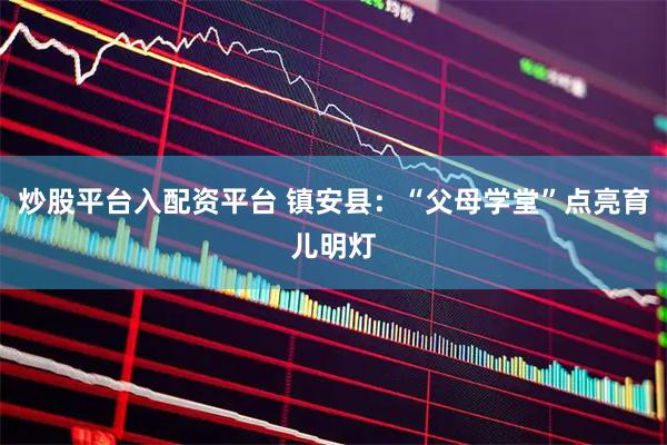 炒股平台入配资平台 镇安县：“父母学堂”点亮育儿明灯