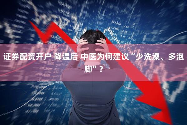 证券配资开户 降温后 中医为何建议“少洗澡、多泡脚”？