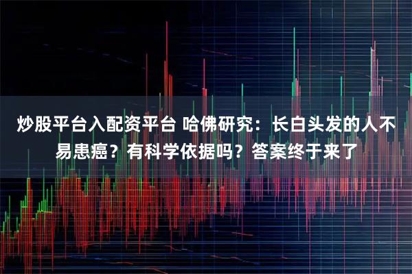 炒股平台入配资平台 哈佛研究：长白头发的人不易患癌？有科学依据吗？答案终于来了