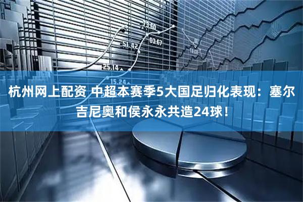 杭州网上配资 中超本赛季5大国足归化表现：塞尔吉尼奥和侯永永共造24球！