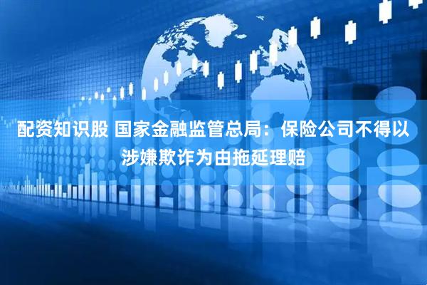 配资知识股 国家金融监管总局：保险公司不得以涉嫌欺诈为由拖延理赔