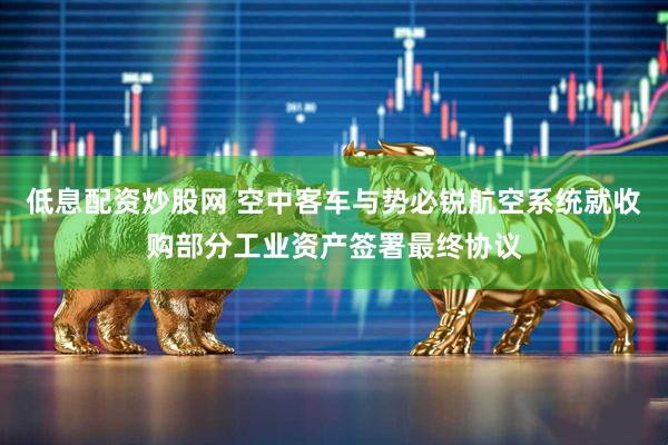 低息配资炒股网 空中客车与势必锐航空系统就收购部分工业资产签署最终协议