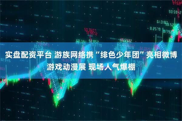 实盘配资平台 游族网络携“绯色少年团”亮相微博游戏动漫展 现场人气爆棚
