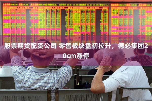 股票期货配资公司 零售板块盘初拉升，德必集团20cm涨停