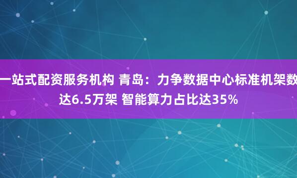 一站式配资服务机构 青岛：力争数据中心标准机架数达6.5万架 智能算力占比达35%