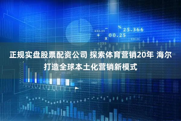 正规实盘股票配资公司 探索体育营销20年 海尔打造全球本土化营销新模式