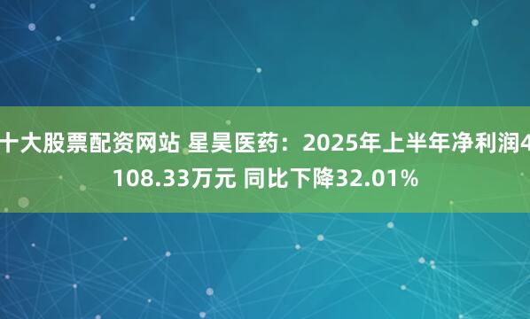 十大股票配资网站 星昊医药：2025年上半年净利润4108.33万元 同比下降32.01%