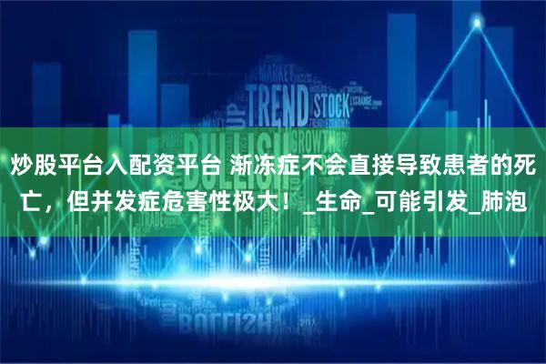 炒股平台入配资平台 渐冻症不会直接导致患者的死亡，但并发症危害性极大！_生命_可能引发_肺泡