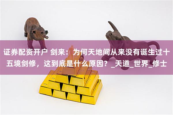 证券配资开户 剑来：为何天地间从来没有诞生过十五境剑修，这到底是什么原因？_天道_世界_修士