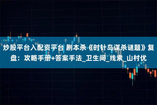 炒股平台入配资平台 剧本杀《时针岛谋杀谜题》复盘：攻略手册+答案手法_卫生间_线索_山村优