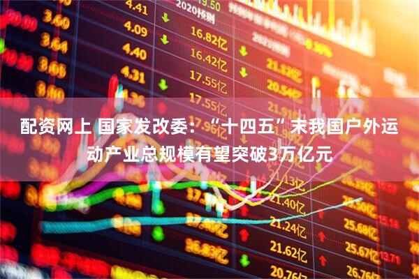 配资网上 国家发改委：“十四五”末我国户外运动产业总规模有望突破3万亿元