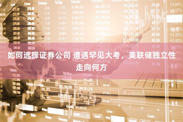 如何选择证券公司 遭遇罕见大考，美联储独立性走向何方