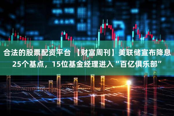 合法的股票配资平台 【财富周刊】美联储宣布降息25个基点，15位基金经理进入“百亿俱乐部”