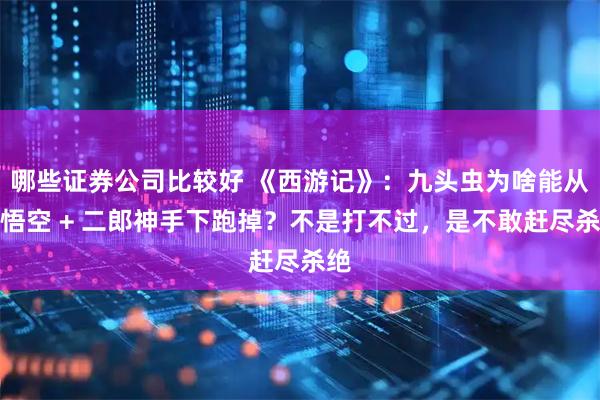 哪些证券公司比较好 《西游记》：九头虫为啥能从孙悟空 + 二郎神手下跑掉？不是打不过，是不敢赶尽杀绝