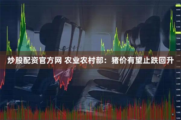 炒股配资官方网 农业农村部：猪价有望止跌回升