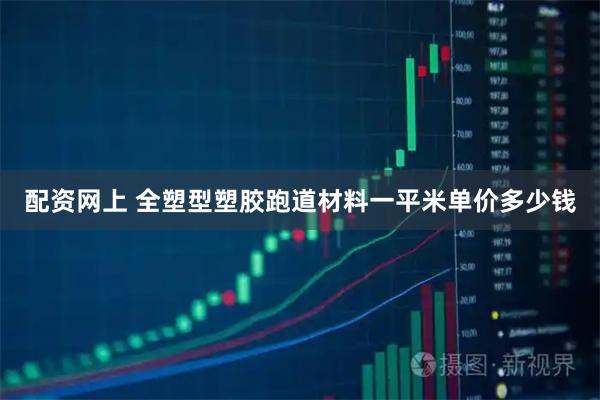 配资网上 全塑型塑胶跑道材料一平米单价多少钱