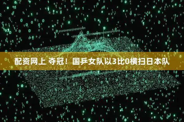 配资网上 夺冠！国乒女队以3比0横扫日本队