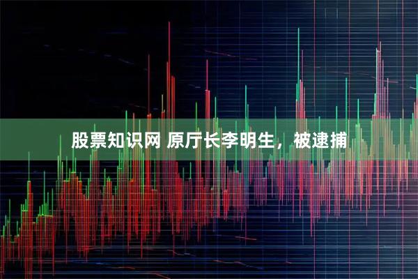 股票知识网 原厅长李明生，被逮捕