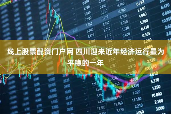 线上股票配资门户网 四川迎来近年经济运行最为平稳的一年