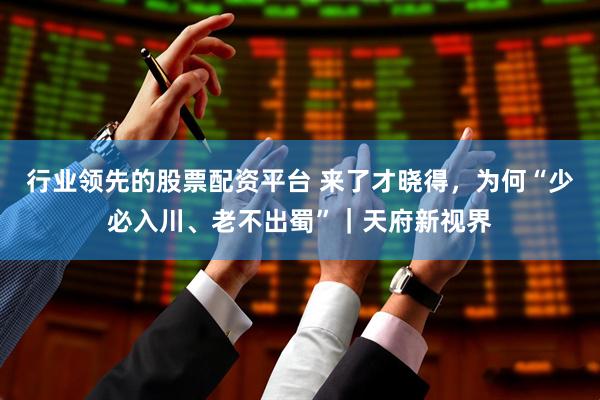 行业领先的股票配资平台 来了才晓得，为何“少必入川、老不出蜀”｜天府新视界