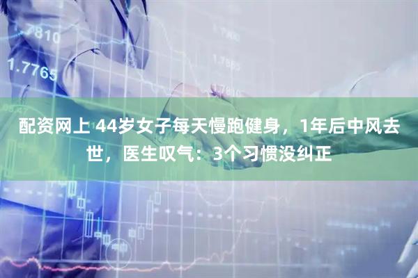 配资网上 44岁女子每天慢跑健身，1年后中风去世，医生叹气：3个习惯没纠正