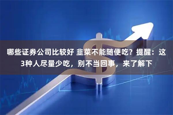 哪些证券公司比较好 韭菜不能随便吃？提醒：这3种人尽量少吃，别不当回事，来了解下