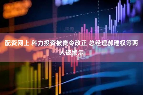 配资网上 科力投资被责令改正 总经理郝建权等两人被警示