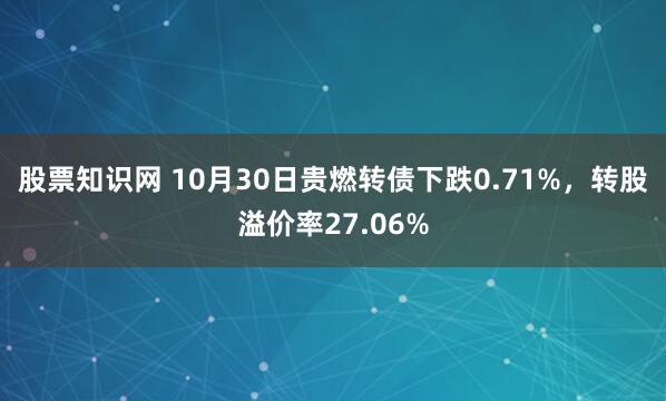 股票知识网 10月30日贵燃转债下跌0.71%，转股溢价率27.06%