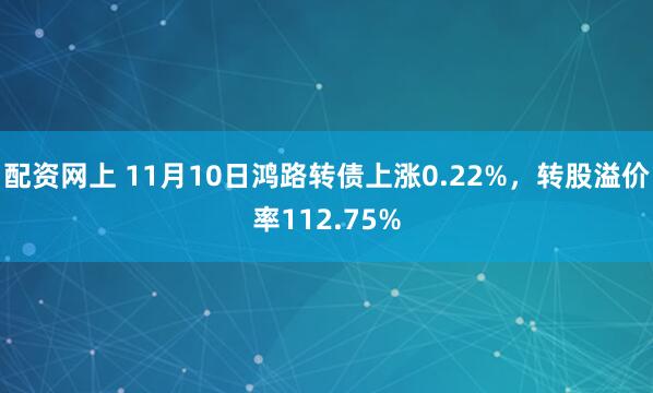 配资网上 11月10日鸿路转债上涨0.22%，转股溢价率112.75%