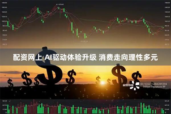 配资网上 AI驱动体验升级 消费走向理性多元