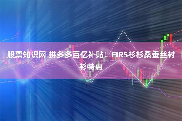 股票知识网 拼多多百亿补贴！FIRS杉杉桑蚕丝衬衫特惠