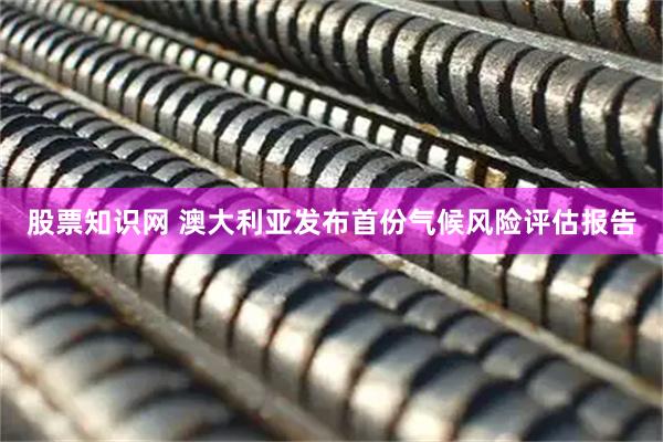 股票知识网 澳大利亚发布首份气候风险评估报告