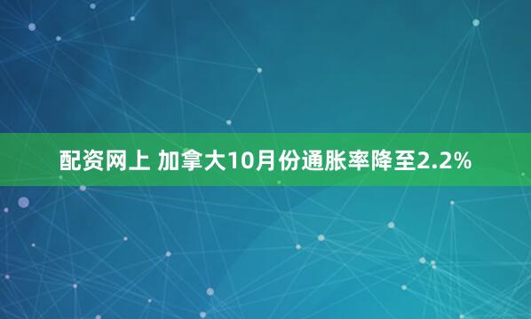 配资网上 加拿大10月份通胀率降至2.2%
