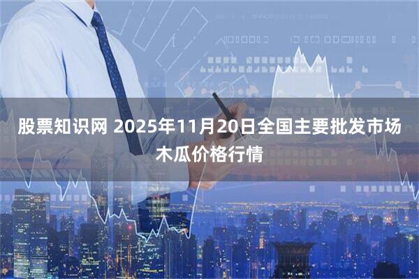 股票知识网 2025年11月20日全国主要批发市场木瓜价格行情