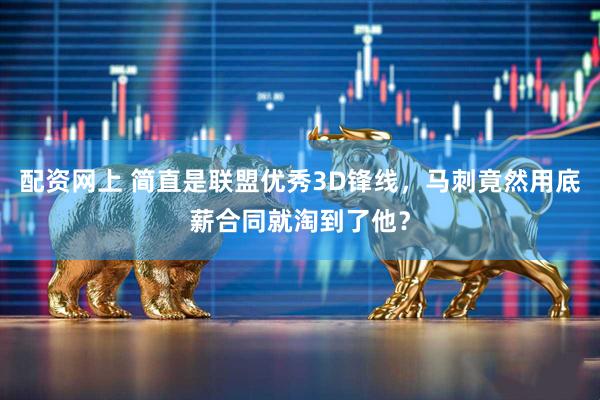 配资网上 简直是联盟优秀3D锋线，马刺竟然用底薪合同就淘到了他？
