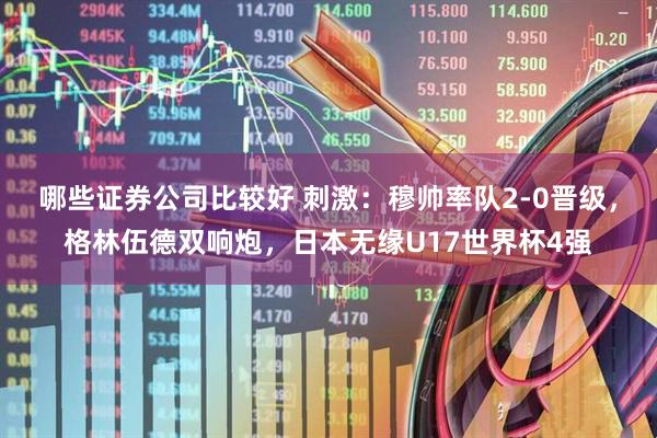 哪些证券公司比较好 刺激：穆帅率队2-0晋级，格林伍德双响炮，日本无缘U17世界杯4强
